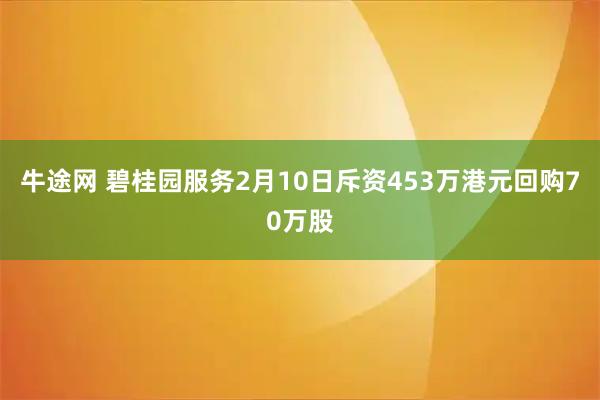牛途网 碧桂园服务2月10日斥资453万港元回购70万股