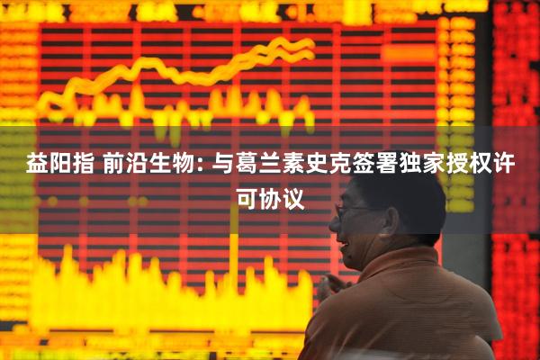 益阳指 前沿生物: 与葛兰素史克签署独家授权许可协议