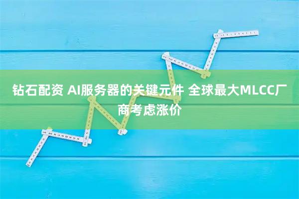 钻石配资 AI服务器的关键元件 全球最大MLCC厂商考虑涨价