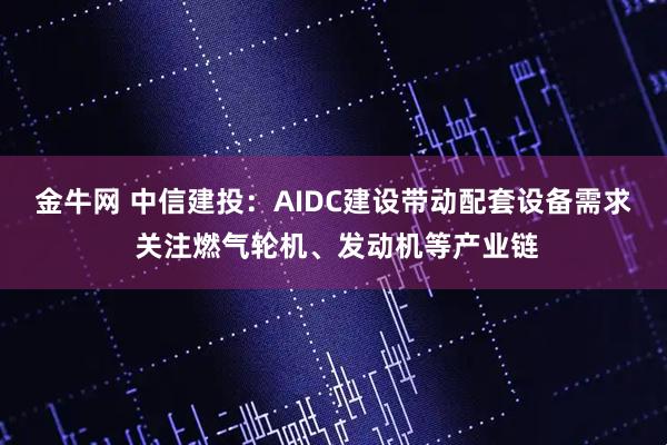 金牛网 中信建投：AIDC建设带动配套设备需求 关注燃气轮机、发动机等产业链
