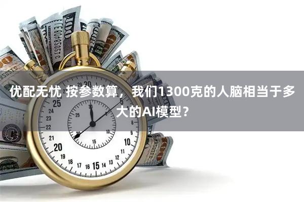 优配无忧 按参数算，我们1300克的人脑相当于多大的AI模型？