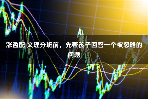 涨盈配 文理分班前，先帮孩子回答一个被忽略的问题
