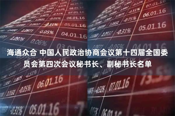 海通众合 中国人民政治协商会议第十四届全国委员会第四次会议秘书长、副秘书长名单