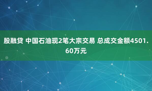 股融贷 中国石油现2笔大宗交易 总成交金额4501.60万元