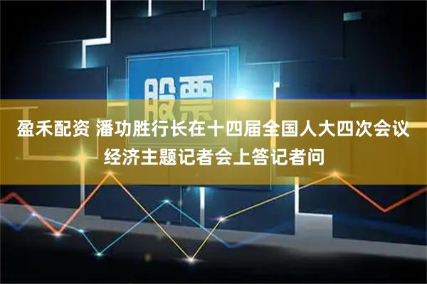 盈禾配资 潘功胜行长在十四届全国人大四次会议经济主题记者会上答记者问