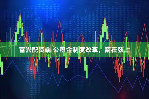 富兴配资端 公积金制度改革，箭在弦上