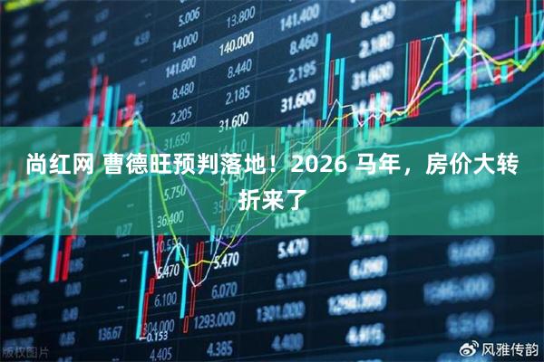 尚红网 曹德旺预判落地！2026 马年，房价大转折来了