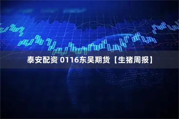 泰安配资 0116东吴期货【生猪周报】