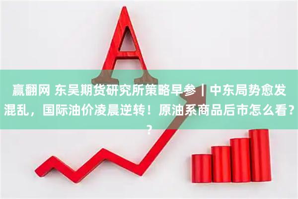赢翻网 东吴期货研究所策略早参｜中东局势愈发混乱，国际油价凌晨逆转！原油系商品后市怎么看？
