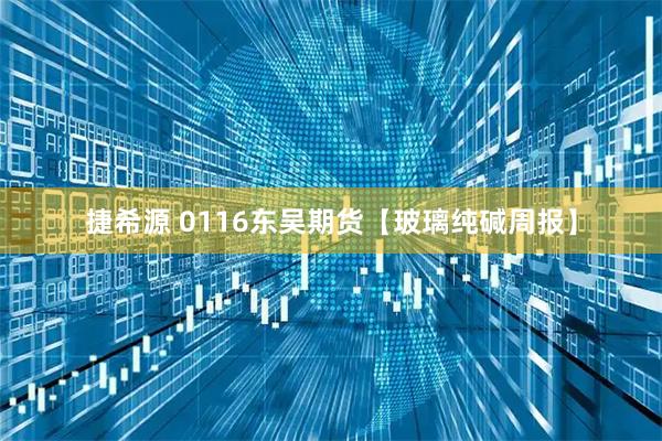 捷希源 0116东吴期货【玻璃纯碱周报】