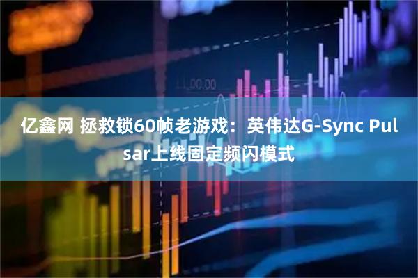 亿鑫网 拯救锁60帧老游戏：英伟达G-Sync Pulsar上线固定频闪模式
