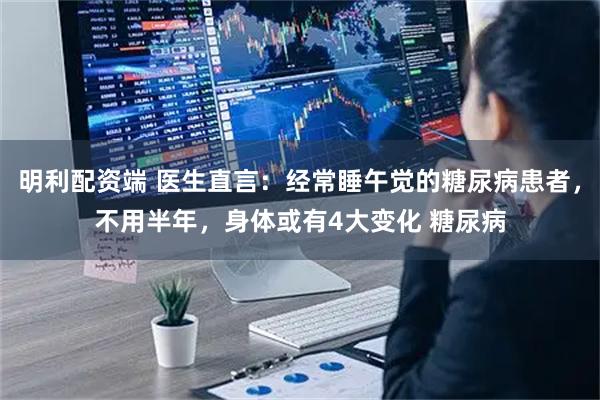明利配资端 医生直言：经常睡午觉的糖尿病患者，不用半年，身体或有4大变化 糖尿病