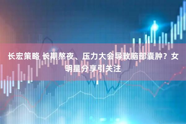 长宏策略 长期熬夜、压力大会导致脑部囊肿？女明星分享引关注
