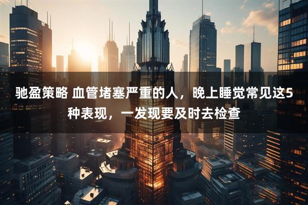 驰盈策略 血管堵塞严重的人，晚上睡觉常见这5种表现，一发现要及时去检查