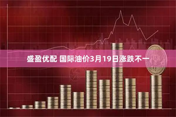 盛盈优配 国际油价3月19日涨跌不一