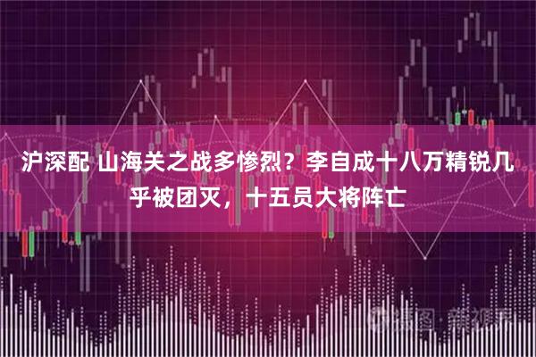 沪深配 山海关之战多惨烈?李自成十八万精锐几乎被团灭,十五员大将阵亡