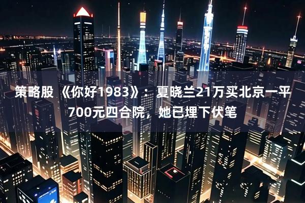 策略股 《你好1983》：夏晓兰21万买北京一平700元四合院，她已埋下伏笔