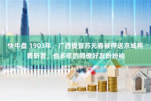 快牛盘 1903年，广西提督苏元春被押送京城将要斩首，他多年的同僚好友纷纷袖