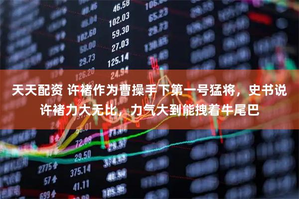 天天配资 许褚作为曹操手下第一号猛将，史书说许褚力大无比，力气大到能拽着牛尾巴