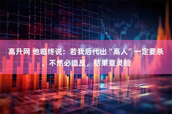 高升网 他临终说：若我后代出“高人”一定要杀，不然必造反，结果竟灵验