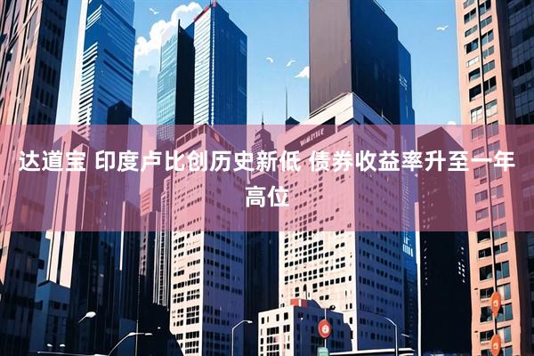 达道宝 印度卢比创历史新低 债券收益率升至一年高位
