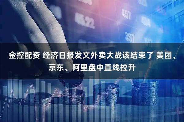 金控配资 经济日报发文外卖大战该结束了 美团、京东、阿里盘中直线拉升