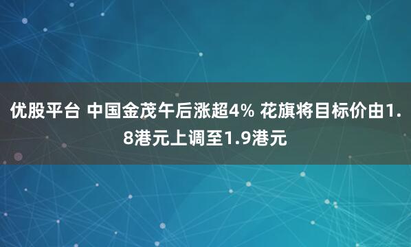 优股平台 中国金茂午后涨超4% 花旗将目标价由1.8港元上调至1.9港元