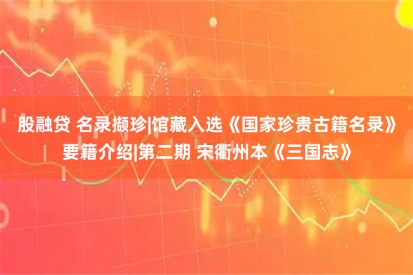 股融贷 名录撷珍|馆藏入选《国家珍贵古籍名录》要籍介绍|第二期 宋衢州本《三国志》