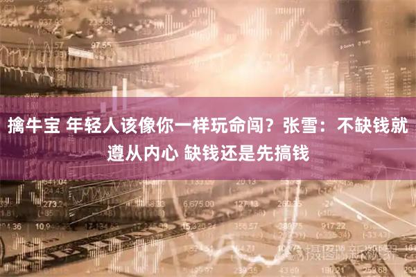 擒牛宝 年轻人该像你一样玩命闯？张雪：不缺钱就遵从内心 缺钱还是先搞钱