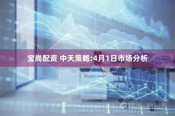 宝尚配资 中天策略:4月1日市场分析