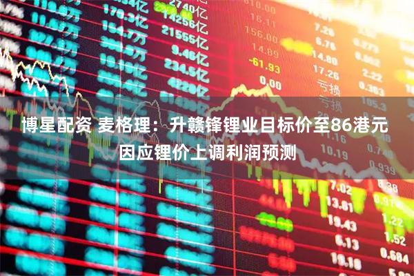 博星配资 麦格理：升赣锋锂业目标价至86港元 因应锂价上调利润预测