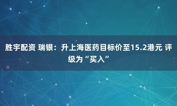 胜宇配资 瑞银：升上海医药目标价至15.2港元 评级为“买入”