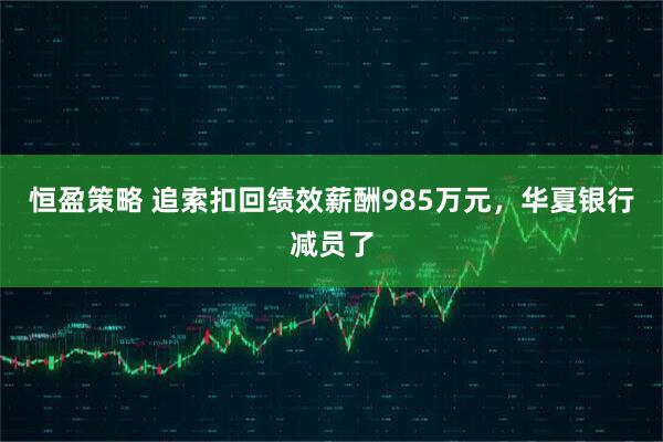 恒盈策略 追索扣回绩效薪酬985万元，华夏银行减员了