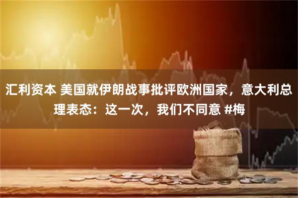 汇利资本 美国就伊朗战事批评欧洲国家，意大利总理表态：这一次，我们不同意 #梅