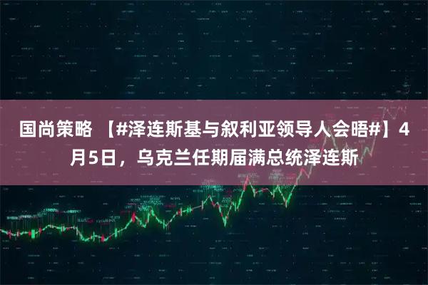 国尚策略 【#泽连斯基与叙利亚领导人会晤#】4月5日，乌克兰任期届满总统泽连斯
