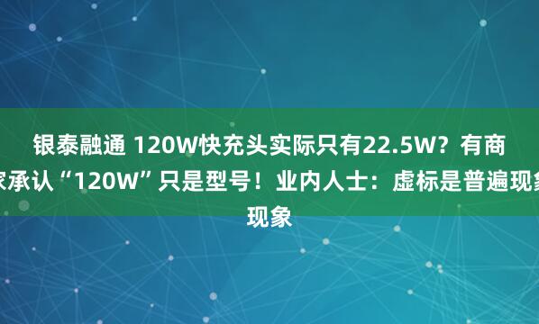 银泰融通 120W快充头实际只有22.5W？有商家承认“120W”只是型号！业内人士：虚标是普遍现象