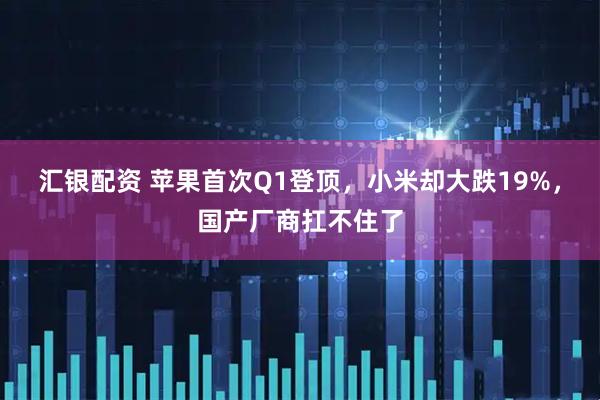 汇银配资 苹果首次Q1登顶，小米却大跌19%，国产厂商扛不住了