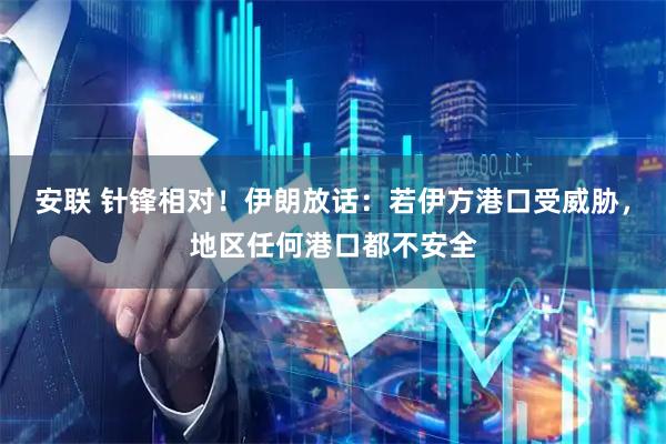 安联 针锋相对！伊朗放话：若伊方港口受威胁，地区任何港口都不安全