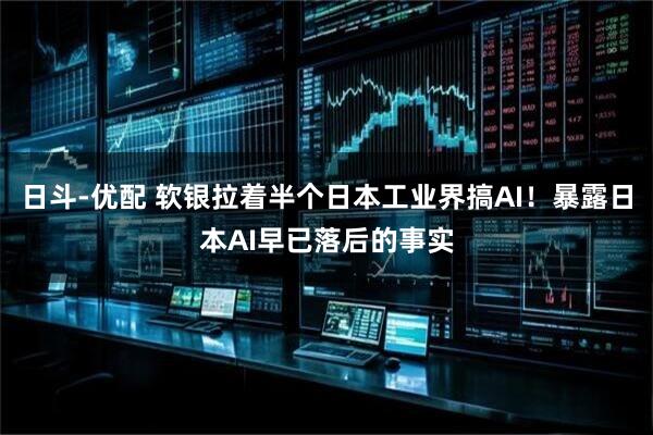 日斗-优配 软银拉着半个日本工业界搞AI!暴露日本AI早已落后的事实