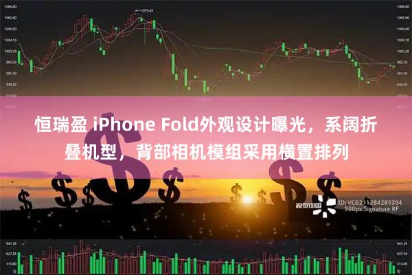 恒瑞盈 iPhone Fold外观设计曝光，系阔折叠机型，背部相机模组采用横置排列