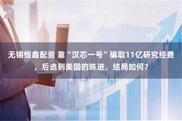 无锡恒鑫配资 靠“汉芯一号”骗取11亿研究经费，后逃到美国的陈进，结局如何？