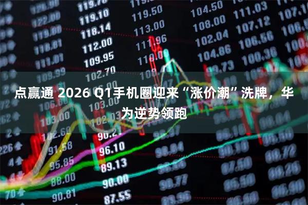 点赢通 2026 Q1手机圈迎来“涨价潮”洗牌，华为逆势领跑