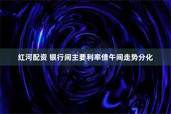 红河配资 银行间主要利率债午间走势分化