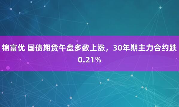锦富优 国债期货午盘多数上涨，30年期主力合约跌0.21%