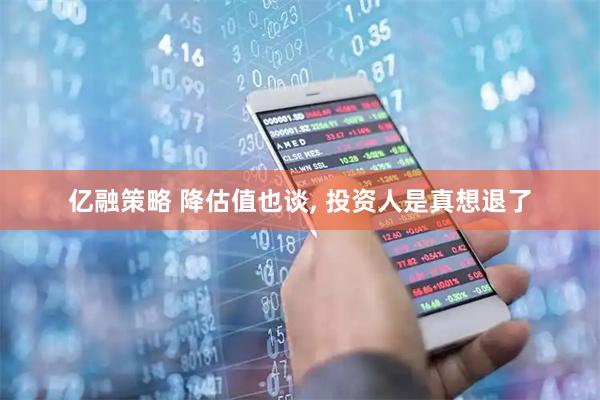 亿融策略 降估值也谈, 投资人是真想退了