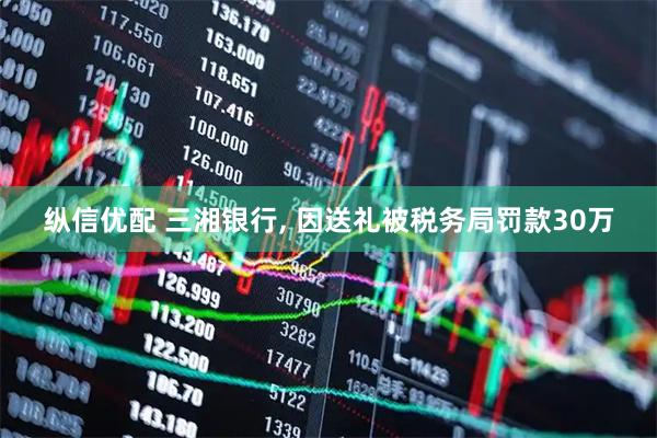 纵信优配 三湘银行, 因送礼被税务局罚款30万