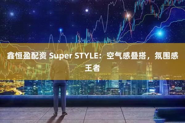 鑫恒盈配资 Super STYLE：空气感叠搭，氛围感王者