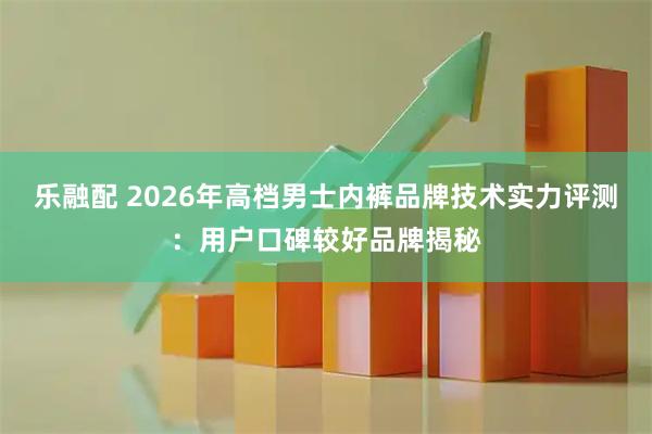 乐融配 2026年高档男士内裤品牌技术实力评测：用户口碑较好品牌揭秘