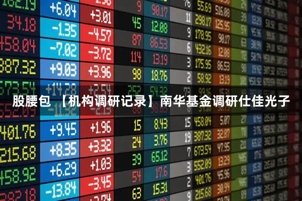 股腰包 【机构调研记录】南华基金调研仕佳光子