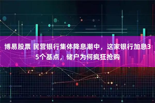 博易股票 民营银行集体降息潮中，这家银行加息35个基点，储户为何疯狂抢购